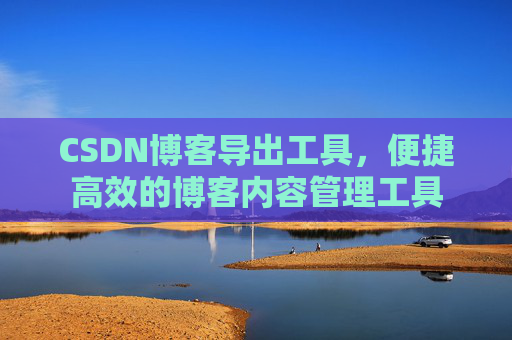 CSDN博客导出工具，便捷高效的博客内容管理工具